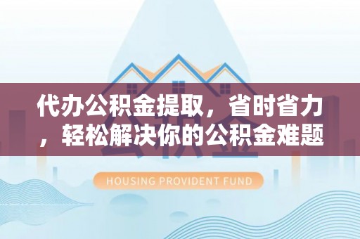 虎丘代办公积金提取，省时省力，轻松解决你的公积金难题