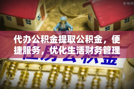 虎丘代办公积金提取公积金，便捷服务，优化生活财务管理