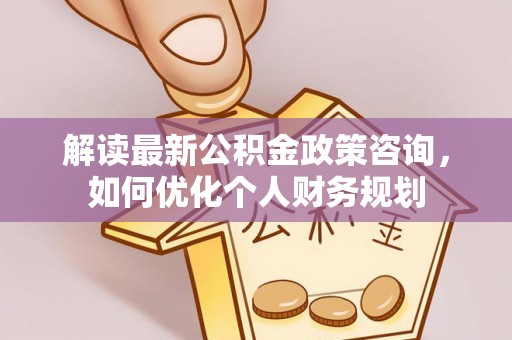 虎丘解读最新公积金政策咨询，如何优化个人财务规划
