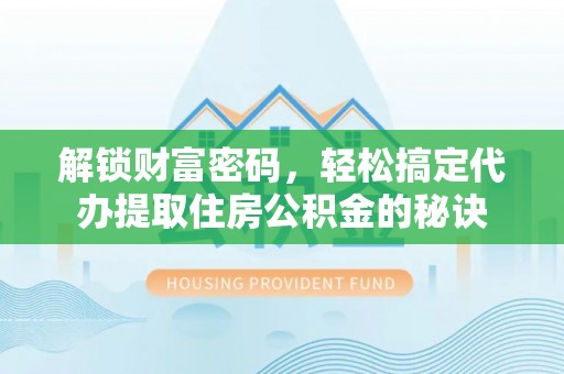 虎丘解锁财富密码，轻松搞定代办提取住房公积金的秘诀