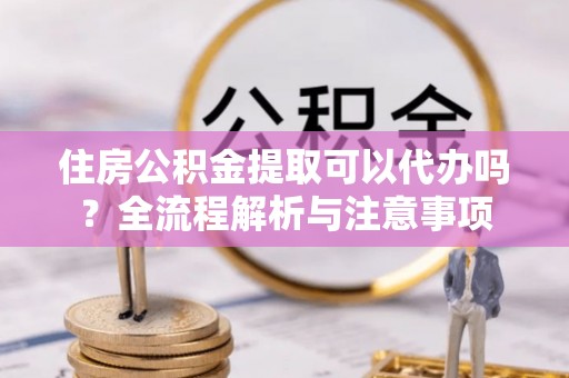 虎丘住房公积金提取可以代办吗？全流程解析与注意事项
