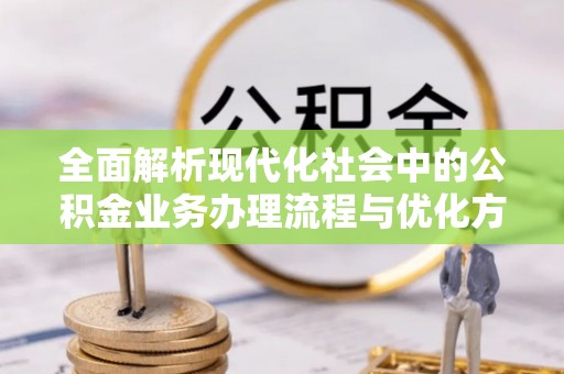 虎丘全面解析现代化社会中的公积金业务办理流程与优化方案