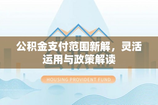 虎丘公积金支付范围新解，灵活运用与政策解读