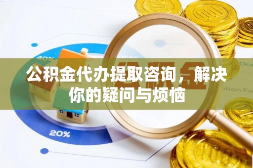 虎丘公积金代办提取咨询，解决你的疑问与烦恼