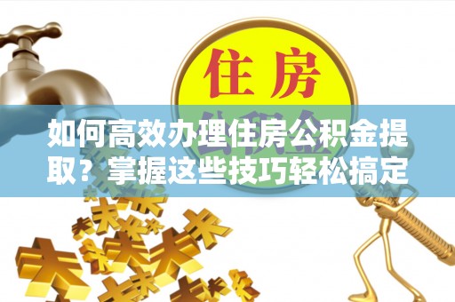 虎丘如何高效办理住房公积金提取？掌握这些技巧轻松搞定