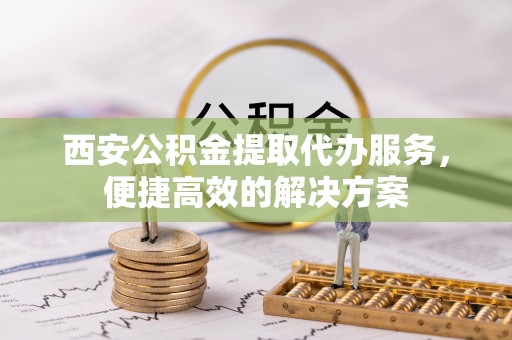 虎丘西安公积金提取代办服务，便捷高效的解决方案