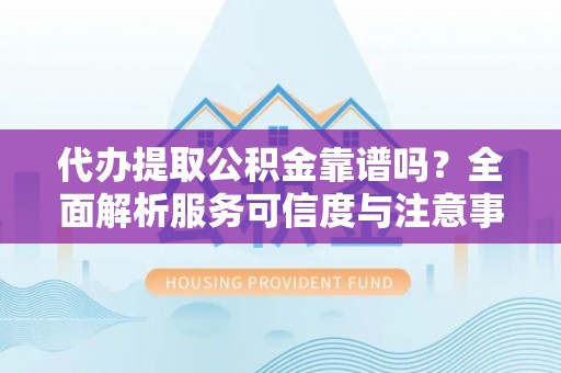 虎丘代办提取公积金靠谱吗？全面解析服务可信度与注意事项