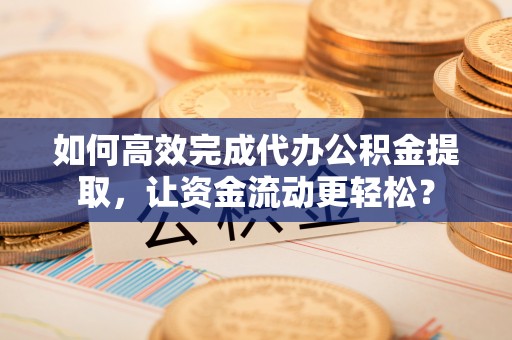 虎丘如何高效完成代办公积金提取，让资金流动更轻松？