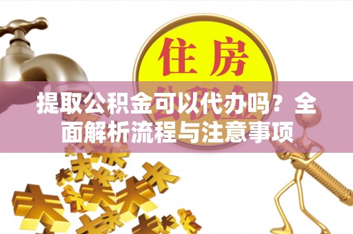 虎丘提取公积金可以代办吗？全面解析流程与注意事项