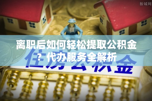 虎丘离职后如何轻松提取公积金？代办服务全解析