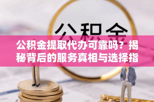虎丘公积金提取代办可靠吗？揭秘背后的服务真相与选择指南