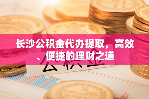 虎丘长沙公积金代办提取，高效、便捷的理财之道