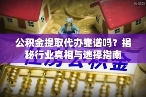 虎丘公积金提取代办靠谱吗？揭秘行业真相与选择指南