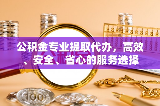 虎丘公积金专业提取代办，高效、安全、省心的服务选择
