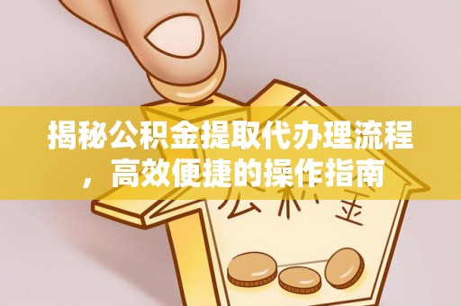 虎丘揭秘公积金提取代办理流程，高效便捷的操作指南