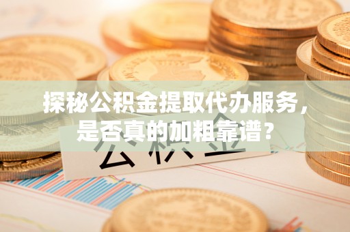 虎丘探秘公积金提取代办服务，是否真的加粗靠谱？