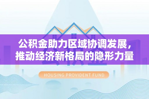 虎丘公积金助力区域协调发展，推动经济新格局的隐形力量