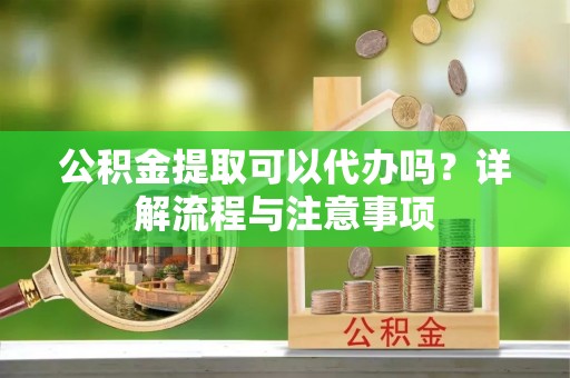 虎丘公积金提取可以代办吗？详解流程与注意事项