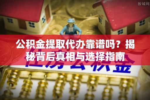 虎丘公积金提取代办靠谱吗？揭秘背后真相与选择指南