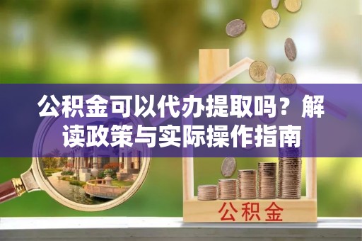 虎丘公积金可以代办提取吗？解读政策与实际操作指南