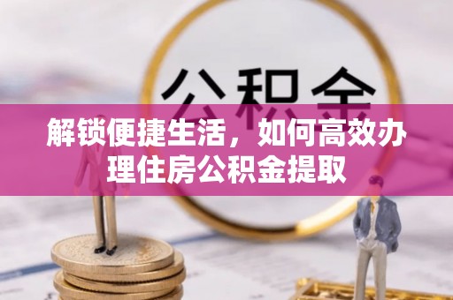 虎丘解锁便捷生活，如何高效办理住房公积金提取