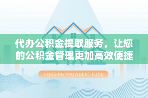 虎丘代办公积金提取服务，让您的公积金管理更加高效便捷