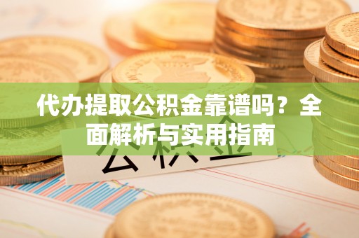 虎丘代办提取公积金靠谱吗？全面解析与实用指南