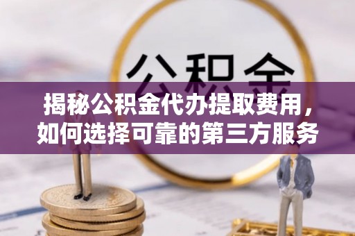 虎丘揭秘公积金代办提取费用，如何选择可靠的第三方服务
