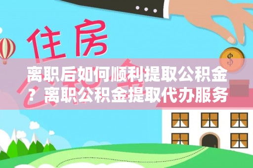 虎丘离职后如何顺利提取公积金？离职公积金提取代办服务帮你搞定！