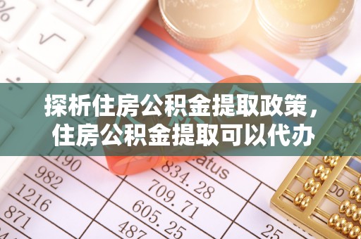 虎丘探析住房公积金提取政策， 住房公积金提取可以代办吗 ？详解与流程