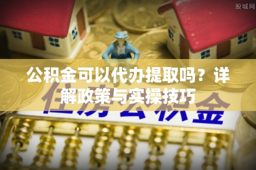 虎丘公积金可以代办提取吗？详解政策与实操技巧
