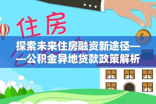 虎丘探索未来住房融资新途径——公积金异地贷款政策解析与实践