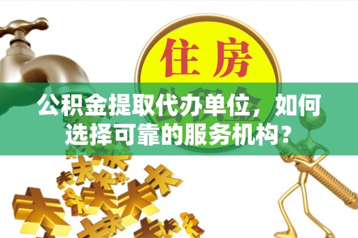 虎丘公积金提取代办单位，如何选择可靠的服务机构？