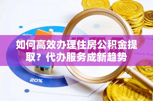 虎丘如何高效办理住房公积金提取？代办服务成新趋势