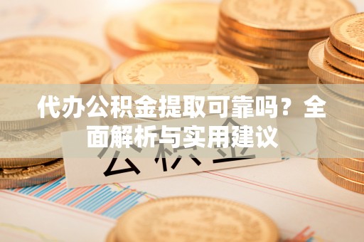 虎丘代办公积金提取可靠吗？全面解析与实用建议