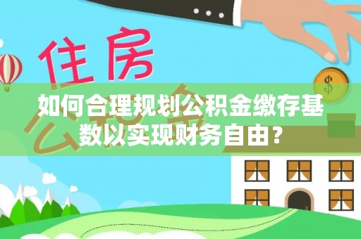 虎丘如何合理规划公积金缴存基数以实现财务自由？
