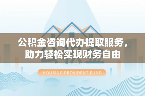 虎丘公积金咨询代办提取服务，助力轻松实现财务自由