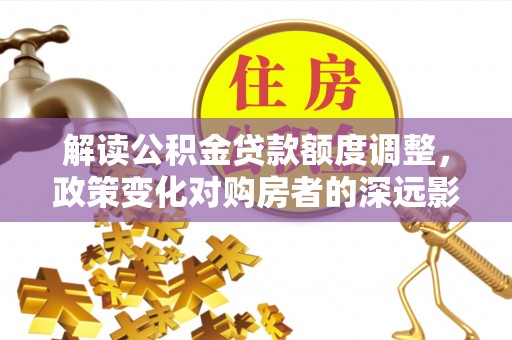 虎丘解读公积金贷款额度调整，政策变化对购房者的深远影响