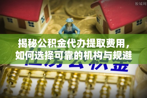 虎丘揭秘公积金代办提取费用，如何选择可靠的机构与规避潜在风险