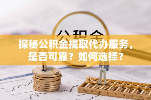 虎丘探秘公积金提取代办服务，是否可靠？如何选择？