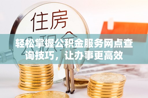 虎丘轻松掌握公积金服务网点查询技巧，让办事更高效