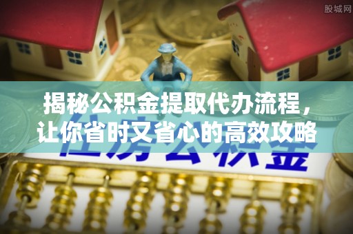 虎丘揭秘公积金提取代办流程，让你省时又省心的高效攻略