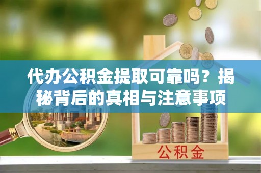 虎丘代办公积金提取可靠吗？揭秘背后的真相与注意事项