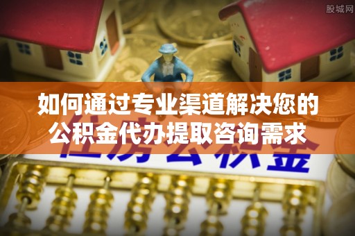 虎丘如何通过专业渠道解决您的公积金代办提取咨询需求