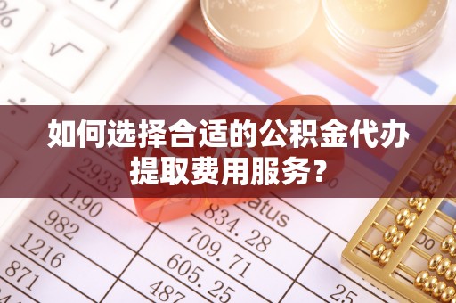 虎丘如何选择合适的公积金代办提取费用服务？