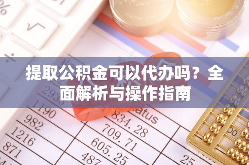 虎丘提取公积金可以代办吗？全面解析与操作指南