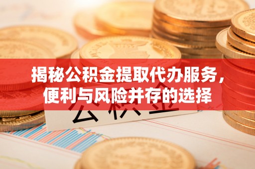 虎丘揭秘公积金提取代办服务，便利与风险并存的选择