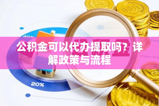 虎丘公积金可以代办提取吗？详解政策与流程