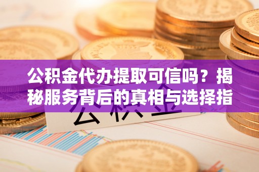 虎丘公积金代办提取可信吗？揭秘服务背后的真相与选择指南
