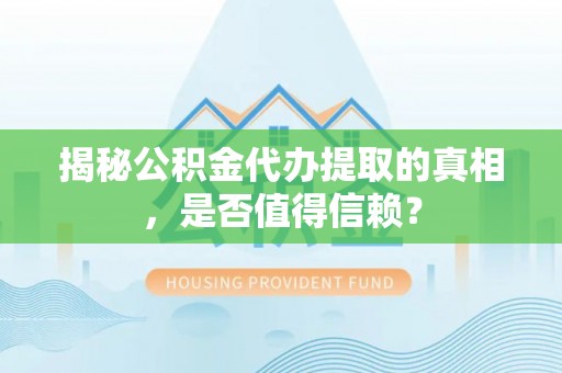 虎丘揭秘公积金代办提取的真相，是否值得信赖？